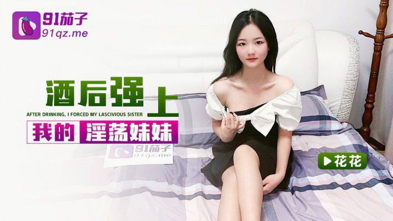 91茄子 酒後強上我的淫蕩妹妹-花花
